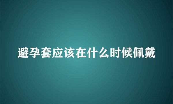 避孕套应该在什么时候佩戴