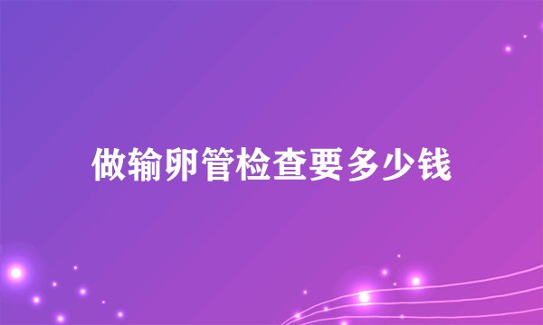 做输卵管检查要多少钱