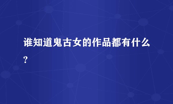 谁知道鬼古女的作品都有什么?
