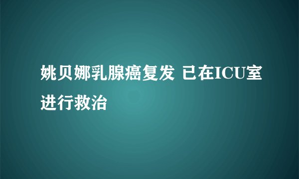 姚贝娜乳腺癌复发 已在ICU室进行救治