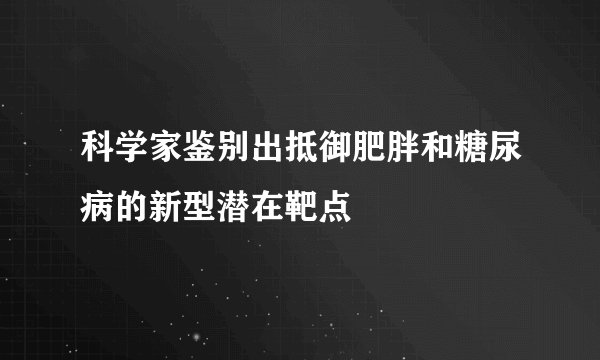 科学家鉴别出抵御肥胖和糖尿病的新型潜在靶点