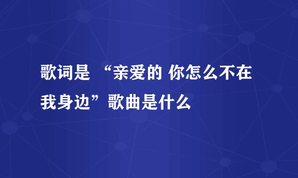 歌词是 “亲爱的 你怎么不在我身边”歌曲是什么