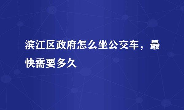 滨江区政府怎么坐公交车，最快需要多久
