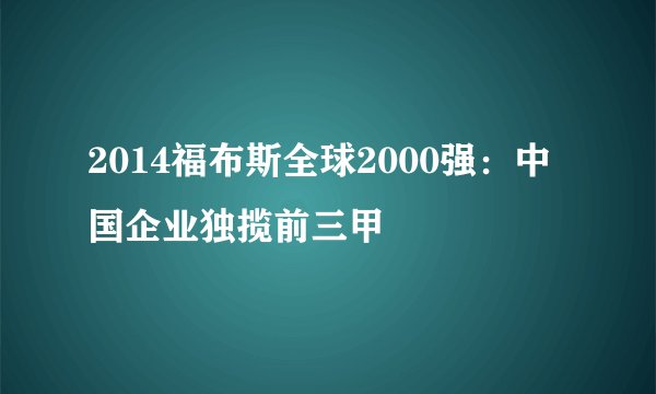 2014福布斯全球2000强：中国企业独揽前三甲