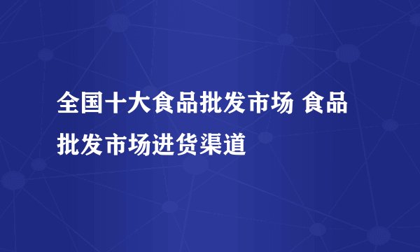 全国十大食品批发市场 食品批发市场进货渠道