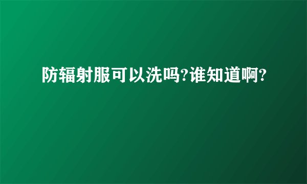 防辐射服可以洗吗?谁知道啊?