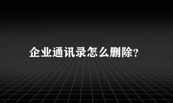 企业通讯录怎么删除？