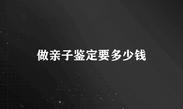 做亲子鉴定要多少钱