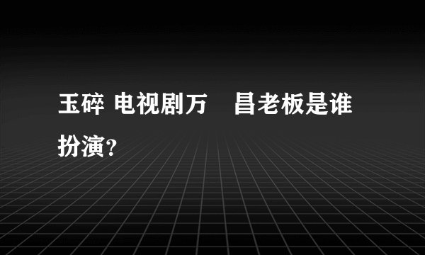 玉碎 电视剧万徳昌老板是谁扮演？