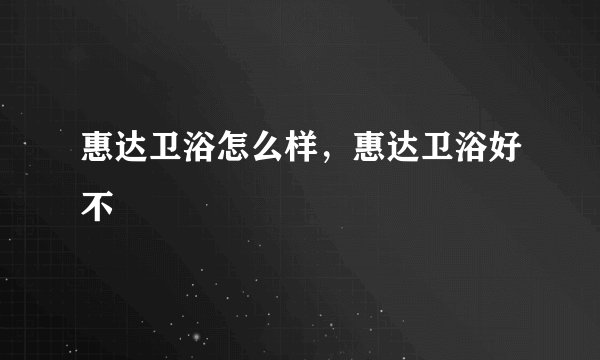 惠达卫浴怎么样，惠达卫浴好不