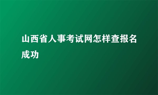 山西省人事考试网怎样查报名成功