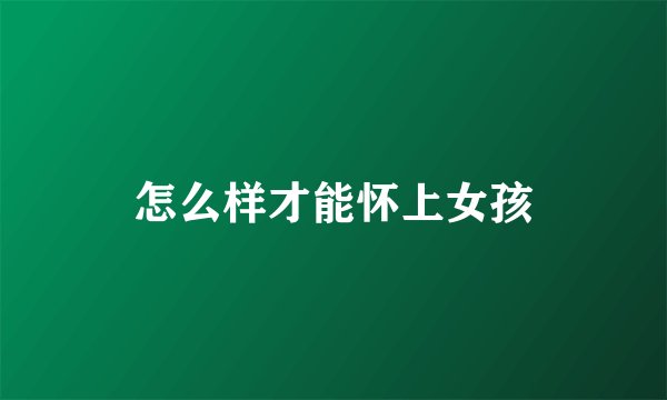 怎么样才能怀上女孩