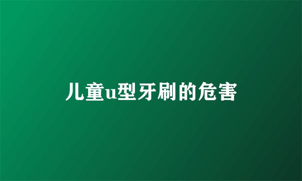 儿童u型牙刷的危害