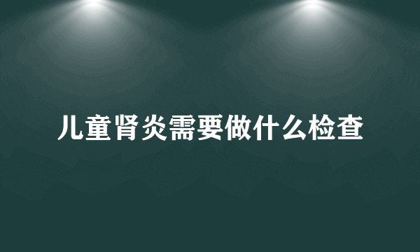 儿童肾炎需要做什么检查