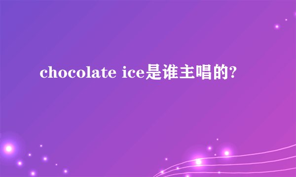 chocolate ice是谁主唱的?