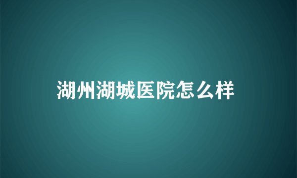 湖州湖城医院怎么样