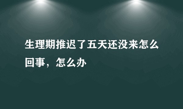 生理期推迟了五天还没来怎么回事，怎么办
