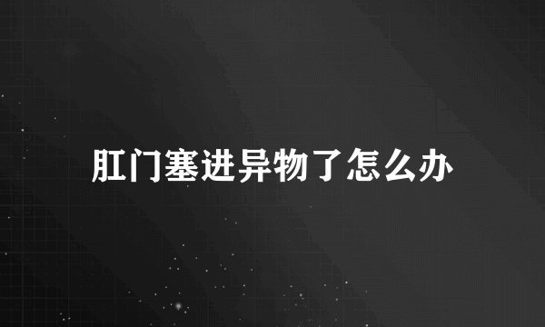 肛门塞进异物了怎么办