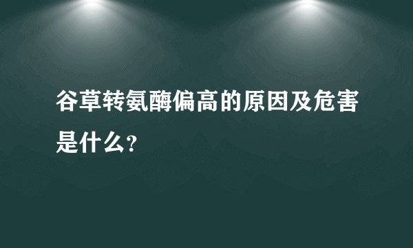 谷草转氨酶偏高的原因及危害是什么？