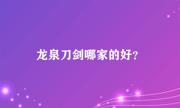 龙泉刀剑哪家的好？
