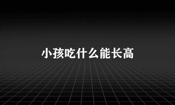 小孩吃什么能长高