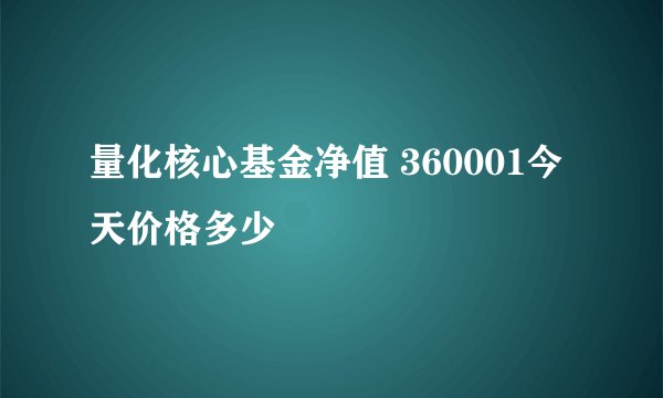 量化核心基金净值 360001今天价格多少
