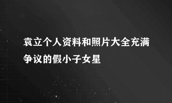 袁立个人资料和照片大全充满争议的假小子女星