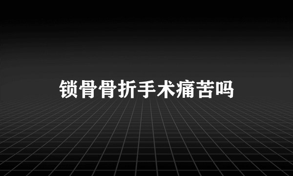 锁骨骨折手术痛苦吗
