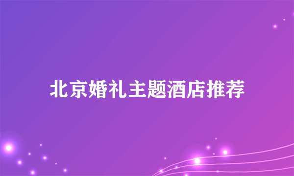 北京婚礼主题酒店推荐