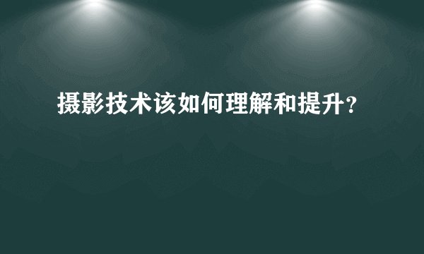摄影技术该如何理解和提升?