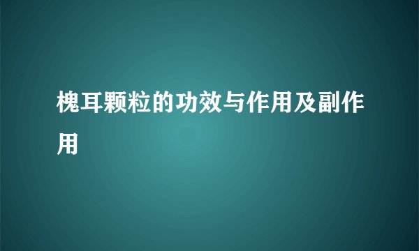 槐耳颗粒的功效与作用及副作用