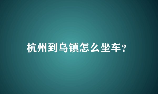 杭州到乌镇怎么坐车?