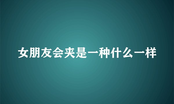 女朋友会夹是一种什么一样