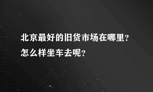 北京最好的旧货市场在哪里？怎么样坐车去呢？