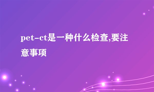 pet-ct是一种什么检查,要注意事项