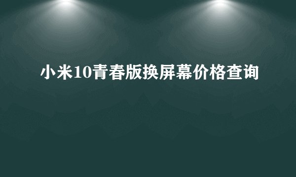 小米10青春版换屏幕价格查询