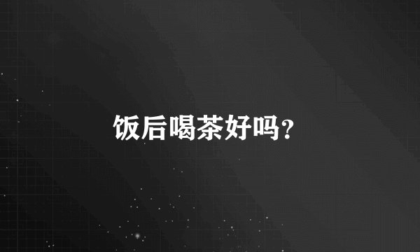 饭后喝茶好吗？