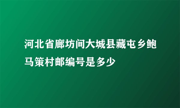 河北省廊坊间大城县藏屯乡鲍马策村邮编号是多少