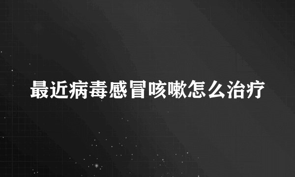最近病毒感冒咳嗽怎么治疗