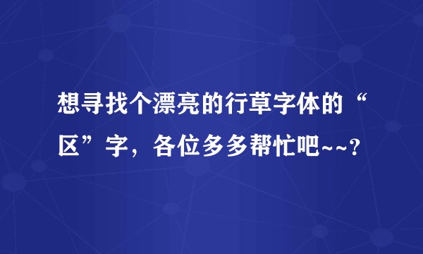 想寻找个漂亮的行草字体的“区”字，各位多多帮忙吧~~？