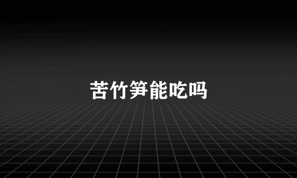 苦竹笋能吃吗