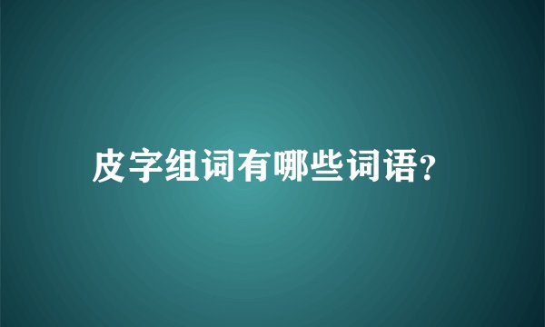 皮字组词有哪些词语？