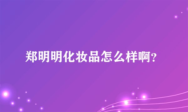 郑明明化妆品怎么样啊？