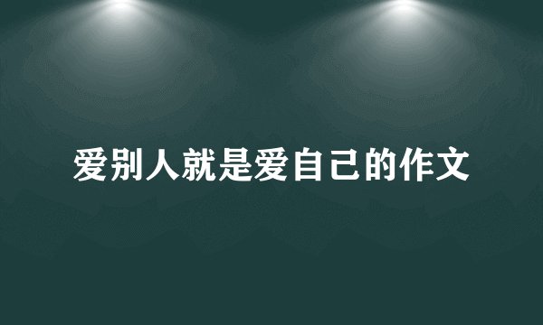 爱别人就是爱自己的作文