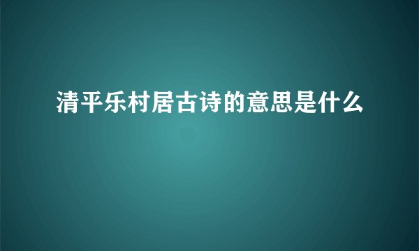 清平乐村居古诗的意思是什么