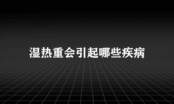 湿热重会引起哪些疾病