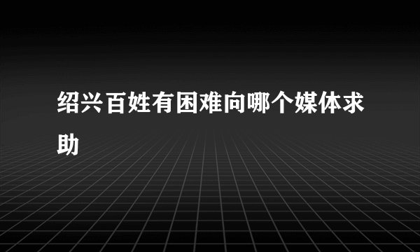 绍兴百姓有困难向哪个媒体求助