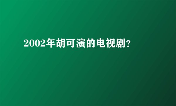 2002年胡可演的电视剧？
