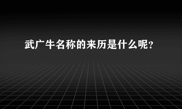 武广牛名称的来历是什么呢？