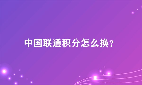 中国联通积分怎么换？